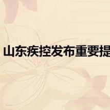 山东疾控发布重要提醒！