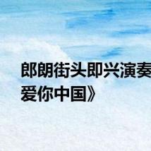 郎朗街头即兴演奏《我爱你中国》