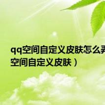 qq空间自定义皮肤怎么弄(qq空间自定义皮肤)