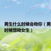 男生什么时候会吻你（男生什么时候想吻女生）