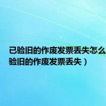 已验旧的作废发票丢失怎么办(已验旧的作废发票丢失)