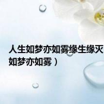 人生如梦亦如雾缘生缘灭（人生如梦亦如雾）