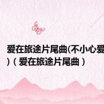 爱在旅途片尾曲(不小心爱上所有)（爱在旅途片尾曲）