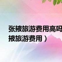 张掖旅游费用高吗（张掖旅游费用）