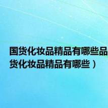 国货化妆品精品有哪些品牌（国货化妆品精品有哪些）
