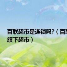 百联超市是连锁吗?(百联集团旗下超市)