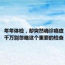 年年体检,却突然确诊癌症!医生:千万别忽略这个重要的检查