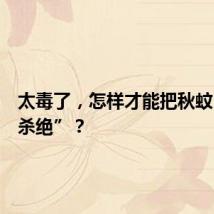 太毒了，怎样才能把秋蚊“赶尽杀绝”？