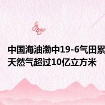中国海油渤中19-6气田累计生产天然气超过10亿立方米