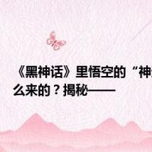 《黑神话》里悟空的“神通”怎么来的？揭秘——