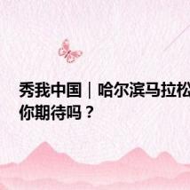 秀我中国｜哈尔滨马拉松来了，你期待吗？