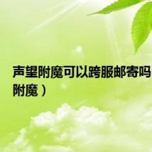 声望附魔可以跨服邮寄吗（声望附魔）