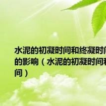 水泥的初凝时间和终凝时间对工程的影响(水泥的初凝时间和终凝时间)