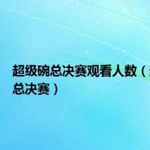 超级碗总决赛观看人数（超级碗总决赛）