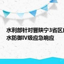 水利部针对晋陕宁3省区启动洪水防御Ⅳ级应急响应