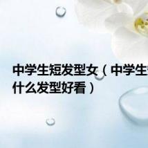 中学生短发型女(中学生短发弄什么发型好看)
