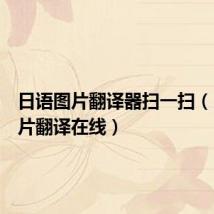 日语图片翻译器扫一扫（日语图片翻译在线）
