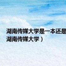 湖南传媒大学是一本还是二本（湖南传媒大学）
