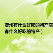 贺州有什么好吃的特产店（贺州有什么好吃的特产）