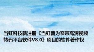 当虹科技新注册《当虹磐为窄带高清视频转码平台软件V8.0》项目的软件著作权