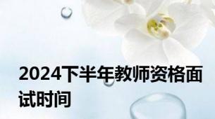 2024下半年教师资格面试时间
