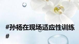 #孙杨在现场适应性训练#