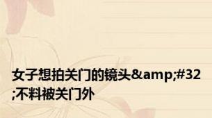 女子想拍关门的镜头&#32;不料被关门外