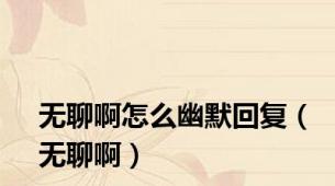 无聊啊怎么幽默回复（无聊啊）
