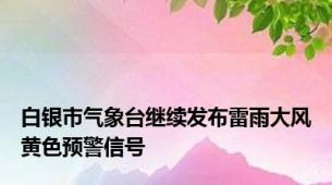 白银市气象台继续发布雷雨大风黄色预警信号
