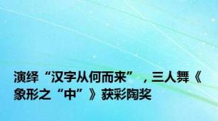 演绎“汉字从何而来”，三人舞《象形之“中”》获彩陶奖