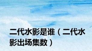 二代水影是谁（二代水影出场集数）