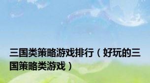 三国类策略游戏排行（好玩的三国策略类游戏）