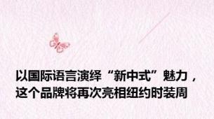 以国际语言演绎“新中式”魅力，这个品牌将再次亮相纽约时装周