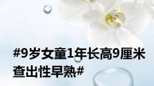 #9岁女童1年长高9厘米查出性早熟#