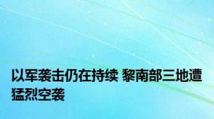 以军袭击仍在持续 黎南部三地遭猛烈空袭