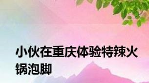 小伙在重庆体验特辣火锅泡脚