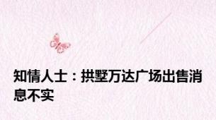 知情人士：拱墅万达广场出售消息不实