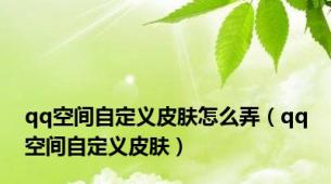 qq空间自定义皮肤怎么弄（qq空间自定义皮肤）