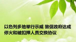 以色列多地举行示威 敦促政府达成停火和被扣押人员交换协议