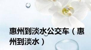 惠州到淡水公交车（惠州到淡水）