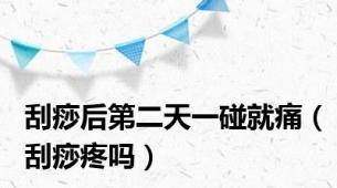 刮痧后第二天一碰就痛（刮痧疼吗）