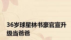 36岁球星林书豪官宣升级当爸爸