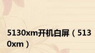 5130xm开机白屏（5130xm）