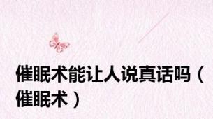 催眠术能让人说真话吗（催眠术）