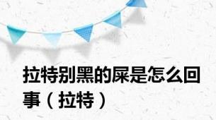 拉特别黑的屎是怎么回事（拉特）