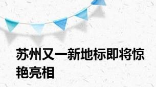 苏州又一新地标即将惊艳亮相