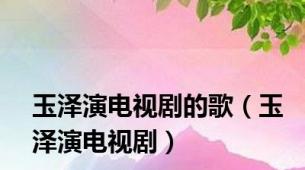 玉泽演电视剧的歌（玉泽演电视剧）
