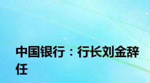 中国银行：行长刘金辞任