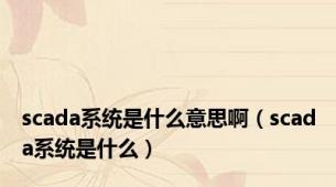 scada系统是什么意思啊（scada系统是什么）
