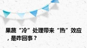 果蔬“冷”处理带来“热”效应，是咋回事？